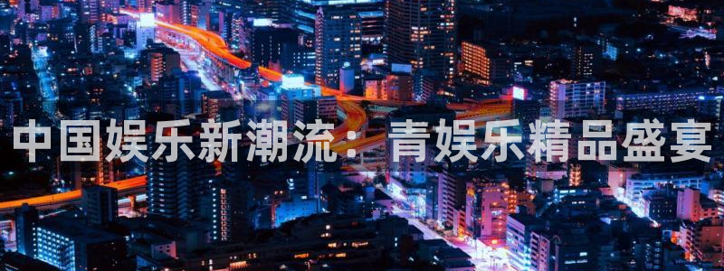 伟德app官网下载：中国娱乐新潮流：青娱乐精品盛宴
