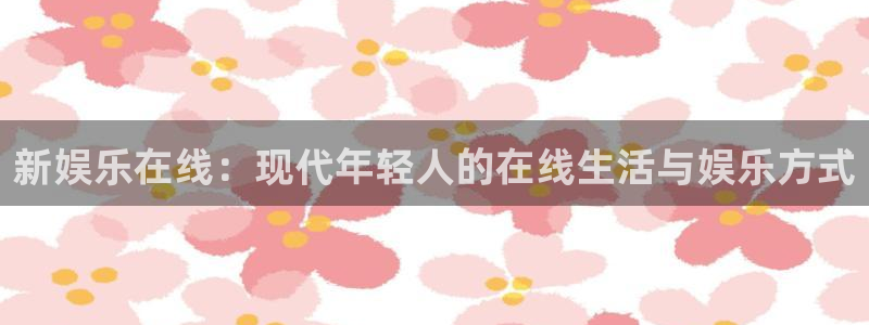 伟德国际：新娱乐在线：现代年轻人的在线生活与娱乐方式